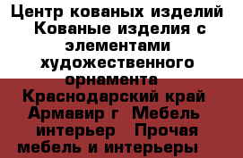  Центр кованых изделий. Кованые изделия с элементами художественного орнамента - Краснодарский край, Армавир г. Мебель, интерьер » Прочая мебель и интерьеры   